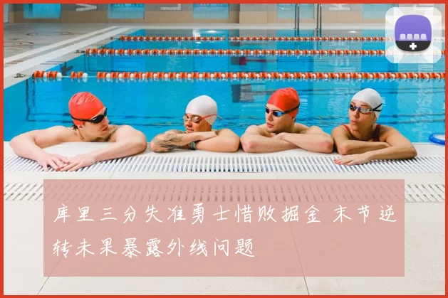 库里三分失准勇士惜败掘金 末节逆转未果暴露外线问题