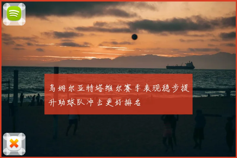 乌姆尔亚特塔维尔赛季表现稳步提升助球队冲击更好排名