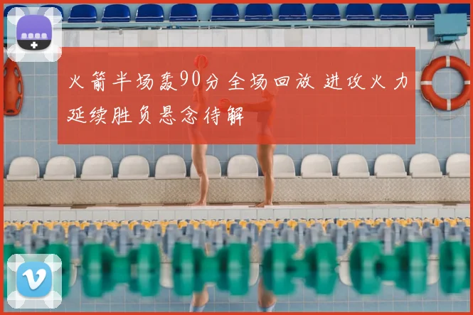 火箭半场轰90分全场回放 进攻火力延续胜负悬念待解